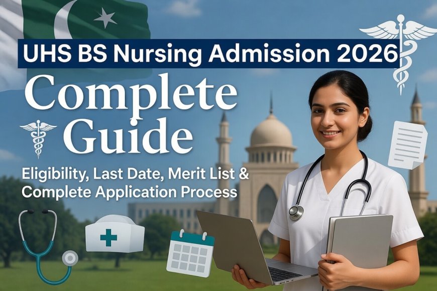 UHS BS Nursing Admission 2026 Complete Guide UHS BS Nursing Admission 2026 in Pakistan: Eligibility, Last Date, Merit List & Complete Application Process