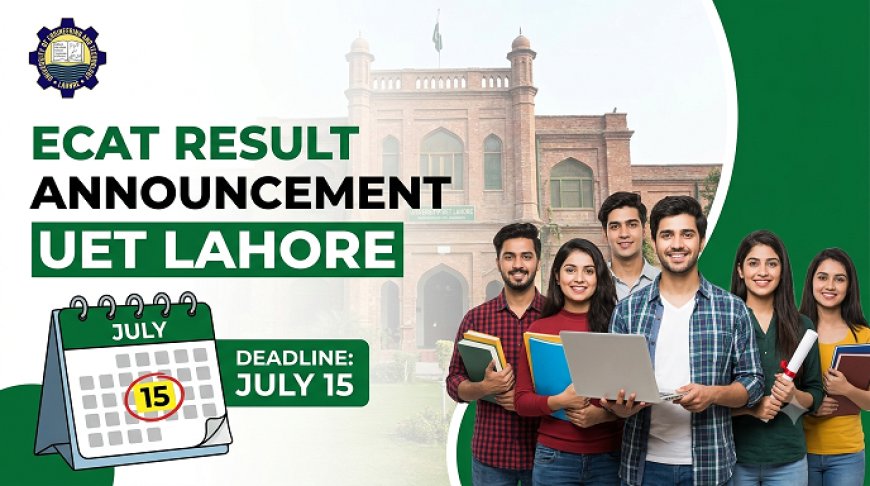 ECAT Result Out: Your 6-Day Countdown Checklist to UET Fall 2026 Admission (Deadline July 15, Merit List July 24) — Don't Miss Your Engineering Seat