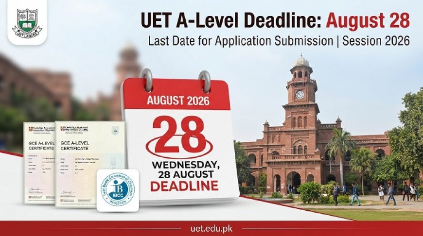 UET Lahore A-Level Admission 2026: Submit IBCC Equivalence by August 28 or Risk Cancellation